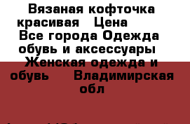 Вязаная кофточка красивая › Цена ­ 400 - Все города Одежда, обувь и аксессуары » Женская одежда и обувь   . Владимирская обл.